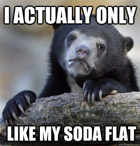 I actually only  like my soda flat  Confession Bear