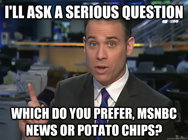 I'll ASK A SERIOUS QUESTION WHICH DO YOU PREFER, msnbc news or potato chips?  - I'll ASK A SERIOUS QUESTION WHICH DO YOU PREFER, msnbc news or potato chips?   Brilliantly Bright Brian Shactman