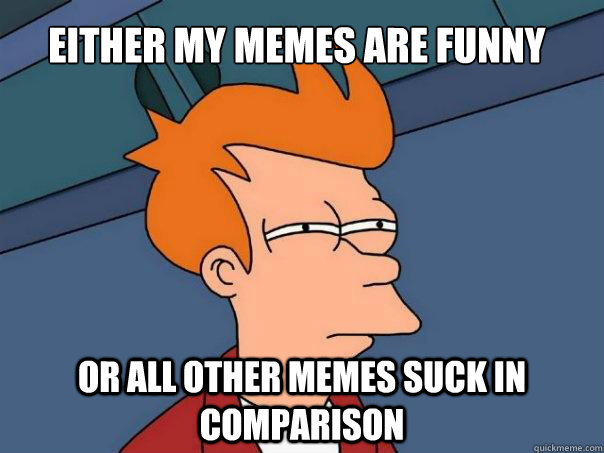 Either My Memes are funny or all other memes suck in comparison  Futurama Fry