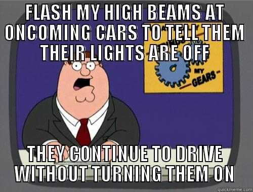 FLASH MY HIGH BEAMS AT ONCOMING CARS TO TELL THEM THEIR LIGHTS ARE OFF THEY CONTINUE TO DRIVE WITHOUT TURNING THEM ON Grinds my gears