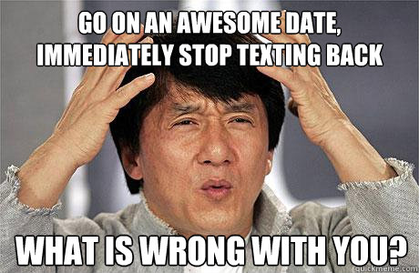 Go on an awesome date, immediately stop texting back What is wrong with you?  EPIC JACKIE CHAN