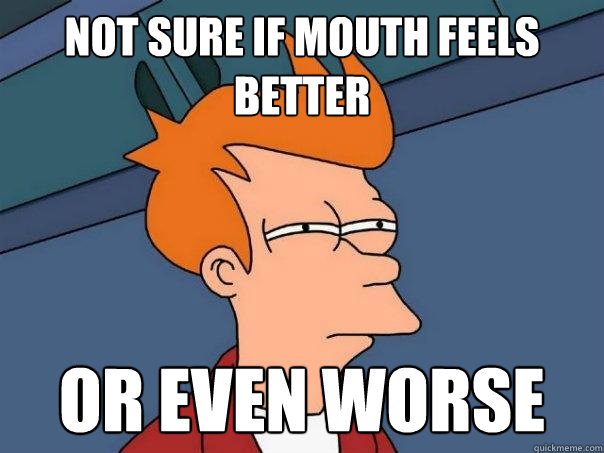 Not sure if mouth feels better Or even worse  Futurama Fry