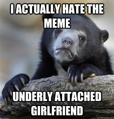 I actually hate the meme Underly Attached Girlfriend  Confession Bear