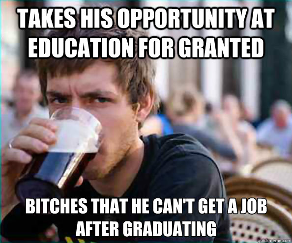 Takes his opportunity at education for granted bitches that he can't get a job after graduating  Lazy College Senior