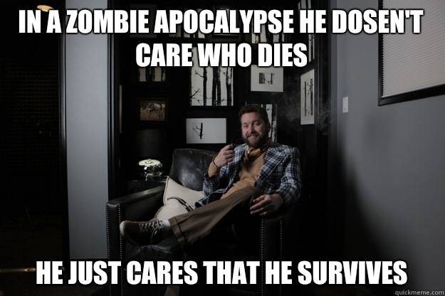 In a zombie apocalypse he dosen't care who dies He just cares that he survives  benevolent bro burnie