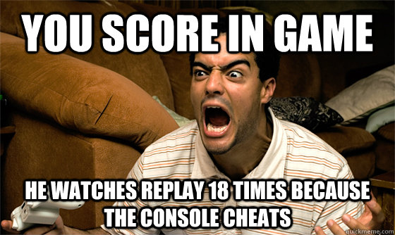 You score in game he watches replay 18 times because the console cheats  bipolar gamer