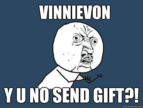 VINNIEVON y u NO SEND GIFT?!  Y U No