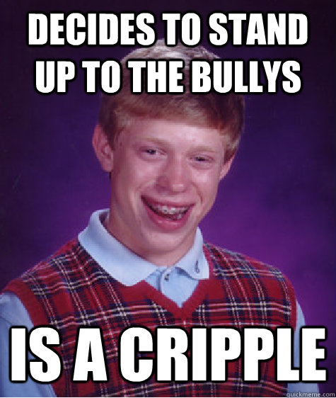 decides to stand up to the bullys is a cripple - decides to stand up to the bullys is a cripple  Bad Luck Brian