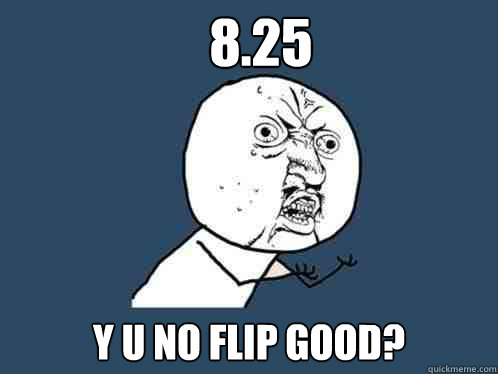 8.25 Y u no flip good?  Y U No