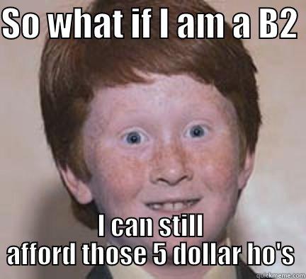 Still afford - SO WHAT IF I AM A B2  I CAN STILL AFFORD THOSE 5 DOLLAR HO'S Over Confident Ginger