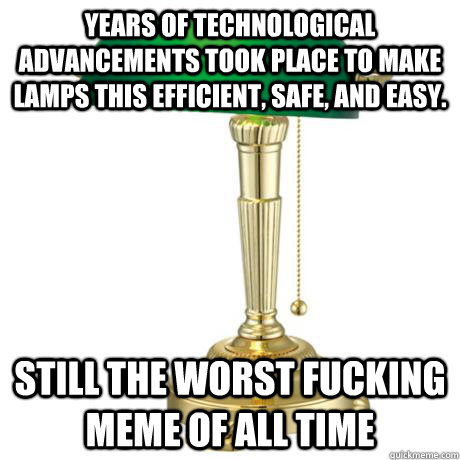 years of technological advancements took place to make lamps this efficient, safe, and easy.  still the worst fucking meme of all time - years of technological advancements took place to make lamps this efficient, safe, and easy.  still the worst fucking meme of all time  Lamp