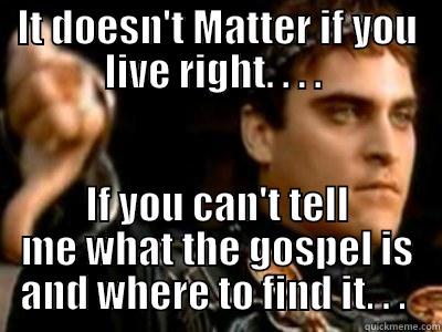 IT DOESN'T MATTER IF YOU LIVE RIGHT. . . .  IF YOU CAN'T TELL ME WHAT THE GOSPEL IS AND WHERE TO FIND IT. . .  Downvoting Roman