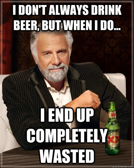 I don't always drink beer, but when i do... i end up completely wasted  The Most Interesting Man In The World