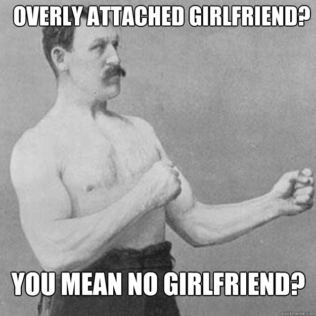 Overly attached girlfriend? You mean no girlfriend?  overly manly man