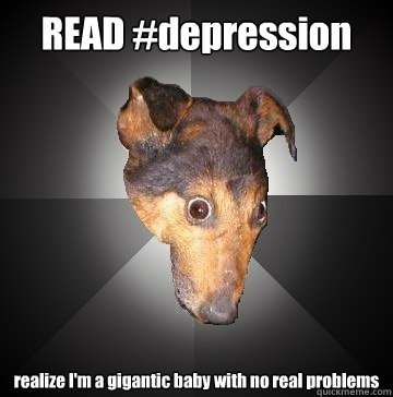 READ #depression realize I'm a gigantic baby with no real problems  Depression Dog