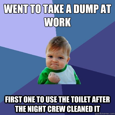 Went to take a dump at work  First one to use the toilet after the night crew cleaned it  Success Kid