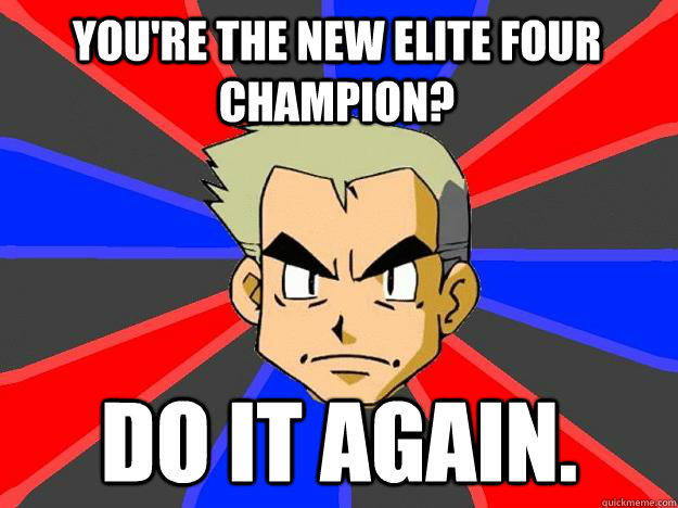 you're the new elite four champion? do it again.  Professor Oak