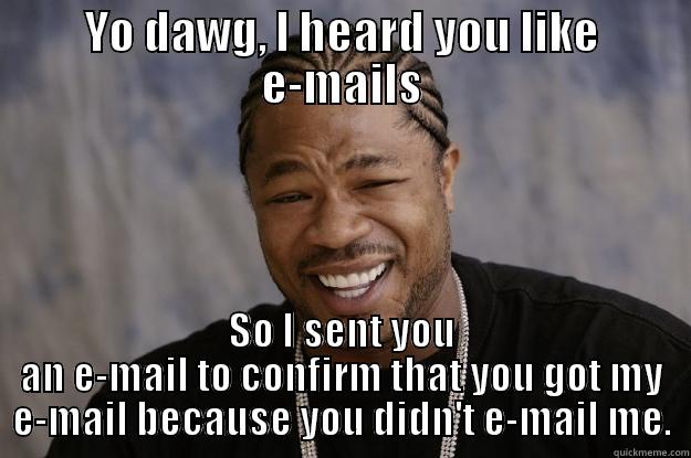 YO DAWG, I HEARD YOU LIKE E-MAILS SO I SENT YOU AN E-MAIL TO CONFIRM THAT YOU GOT MY E-MAIL BECAUSE YOU DIDN'T E-MAIL ME. Xzibit meme