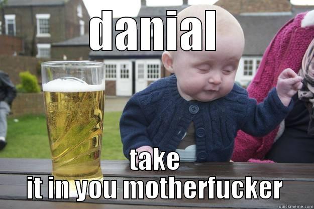 DANIAL TAKE IT IN YOU MOTHERFUCKER drunk baby