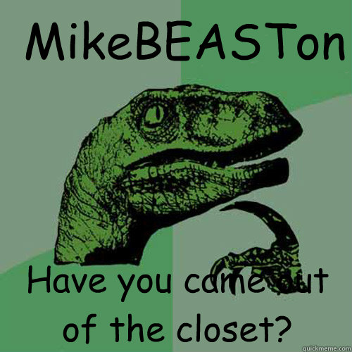  MikeBEASTon
 Have you came out of the closet?  Philosoraptor