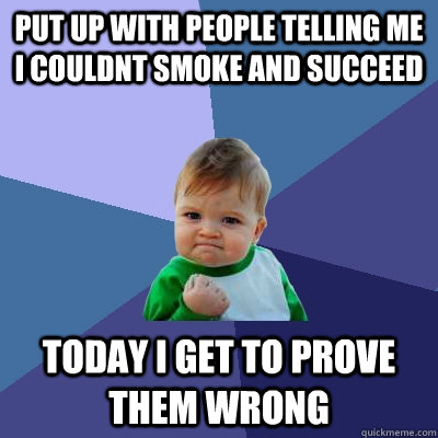 put up with people telling me i couldnt smoke and succeed today I get to prove them wrong  Success Kid