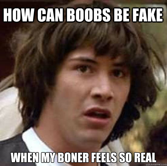 how can boobs be fake when my boner feels so real  conspiracy keanu