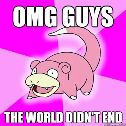 OMG GUYS The world didn't end  Slowpoke