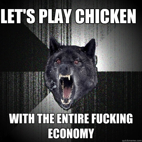 Let's play chicken With the entire fucking economy  Insanity Wolf