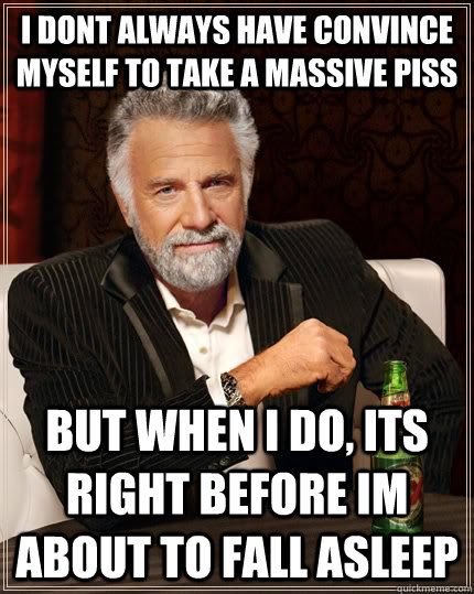 I dont always have convince myself to take a massive piss but when I do, its right before im about to fall asleep  The Most Interesting Man In The World