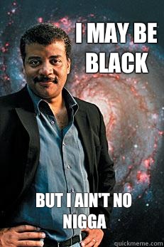 I may be black But I ain't no nigga  Neil deGrasse Tyson