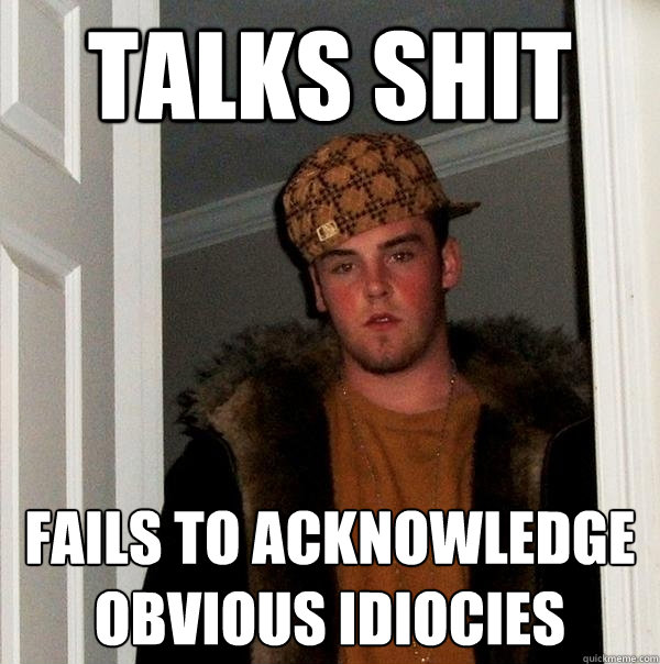 Talks Shit Fails to acknowledge obvious idiocies   Scumbag Steve