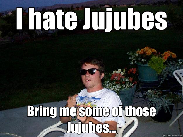 I hate Jujubes Bring me some of those Jujubes...  