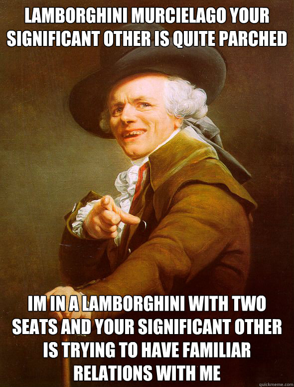 Lamborghini murcielago your significant other is quite parched Im in a lamborghini with two seats and your significant other is trying to have familiar relations with me  Joseph Ducreux