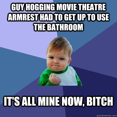 guy hogging movie theatre armrest had to get up to use the bathroom it's all mine now, bitch  Success Kid