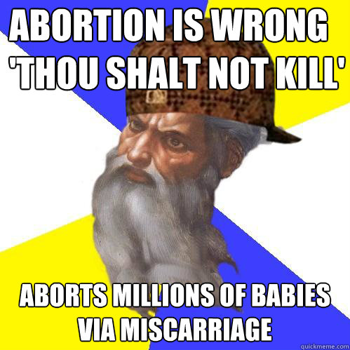 abortion is wrong
'thou shalt not kill' aborts millions of babies via miscarriage  Scumbag God is an SBF