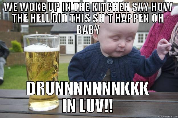 WE WOKE UP IN THE KITCHEN SAY HOW THE HELL DID THIS SH*T HAPPEN OH BABY DRUNNNNNNNKKK IN LUV!! drunk baby