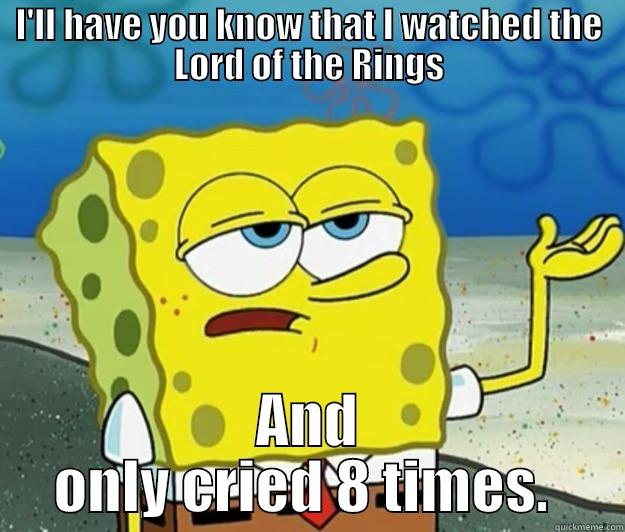 I'LL HAVE YOU KNOW THAT I WATCHED THE LORD OF THE RINGS AND ONLY CRIED 8 TIMES.  Tough Spongebob