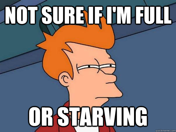 Not sure if I'm full Or starving  Futurama Fry