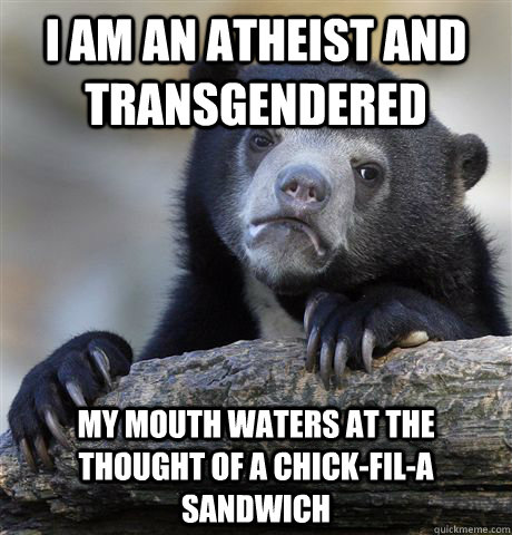 I am an atheist and transgendered my mouth waters at the thought of a chick-fil-a sandwich   Confession Bear