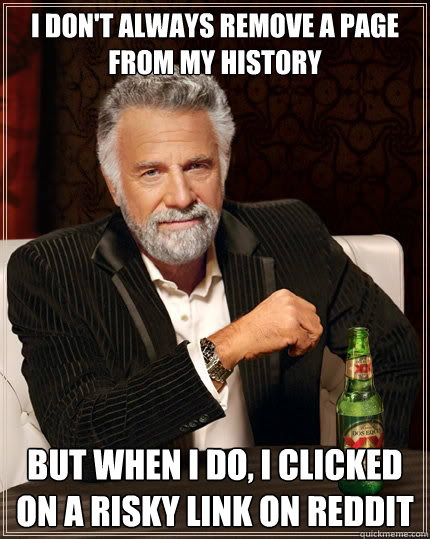 I don't always remove a page from my history but when I do, i clicked on a risky link on reddit - I don't always remove a page from my history but when I do, i clicked on a risky link on reddit  The Most Interesting Man In The World