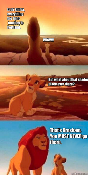 Look Simba,
everything 
the light
 touches is 
Portland. WOW!!! But what about that shadowy place over there? That's Gresham,
You MUST NEVER go
there.  simba mufasa meme