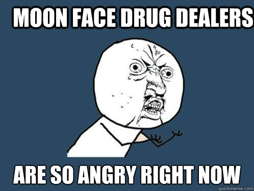 MOON FACE DRUG DEALERS ARE SO ANGRY RIGHT NOW  Y U No