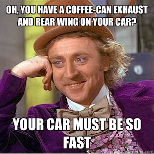 Oh, you have a coffee-can exhaust and rear wing on your car? Your car must be so fast  Condescending Wonka