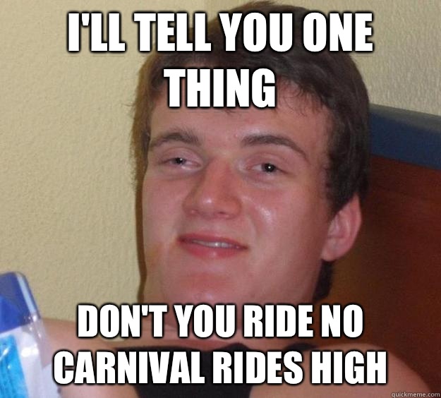 I'll tell you one thing Don't you ride no carnival rides high   10 Guy