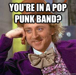 You're in a pop punk band?  - You're in a pop punk band?   Condescending Wonka