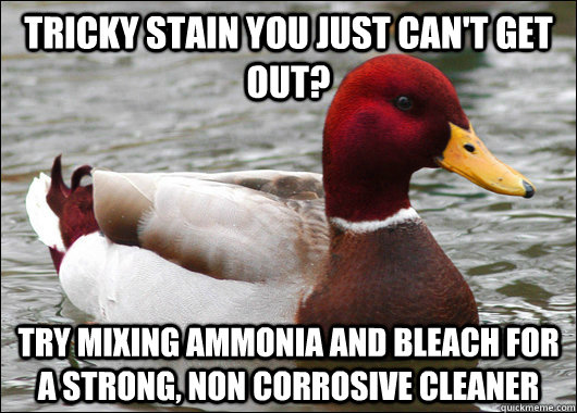 Tricky stain you just can't get out? try mixing ammonia and bleach for a strong, non corrosive cleaner  - Tricky stain you just can't get out? try mixing ammonia and bleach for a strong, non corrosive cleaner   Malicious Advice Mallard