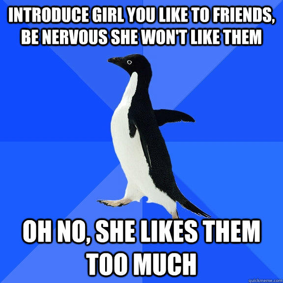 Introduce GIrl you like to friends, be nervous she won't like them oh no, she likes them too much - Introduce GIrl you like to friends, be nervous she won't like them oh no, she likes them too much  Socially Awkward Penguin