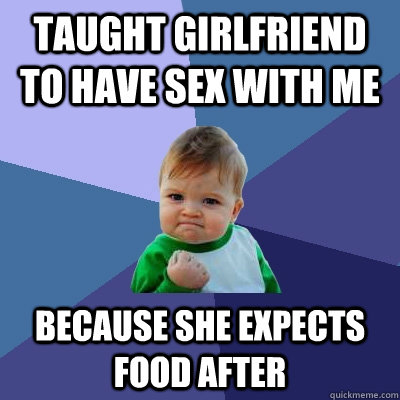 Taught girlfriend to have sex with me because she expects food after  Success Kid