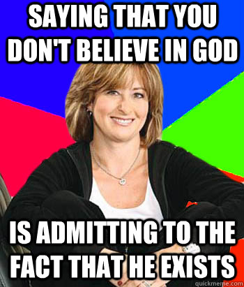 Saying that you don't believe in god is admitting to the fact that he exists  Sheltering Suburban Mom