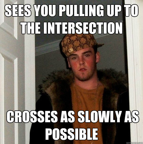 sees you pulling up to the intersection   crosses as slowly as possible  Scumbag Steve